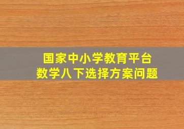 国家中小学教育平台数学八下选择方案问题