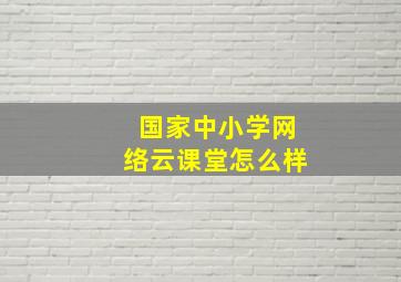 国家中小学网络云课堂怎么样