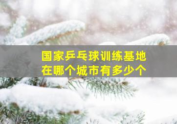 国家乒乓球训练基地在哪个城市有多少个