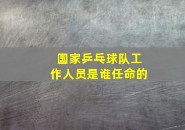 国家乒乓球队工作人员是谁任命的