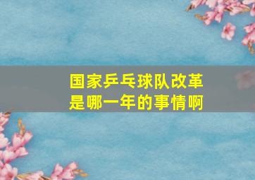 国家乒乓球队改革是哪一年的事情啊