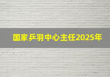 国家乒羽中心主任2025年