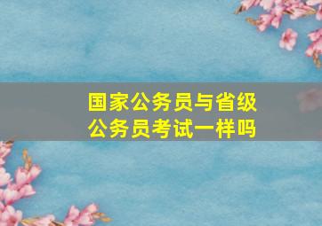 国家公务员与省级公务员考试一样吗