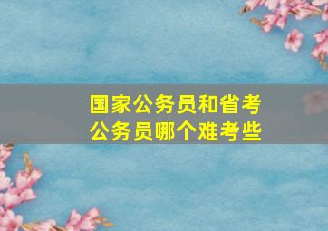 国家公务员和省考公务员哪个难考些