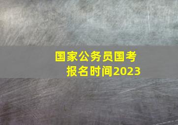 国家公务员国考报名时间2023