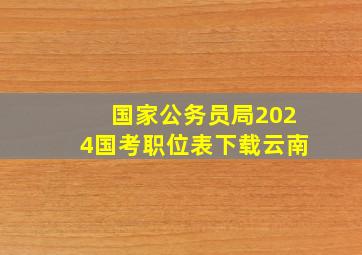 国家公务员局2024国考职位表下载云南