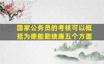 国家公务员的考核可以概括为德能勤绩廉五个方面