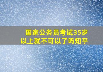 国家公务员考试35岁以上就不可以了吗知乎