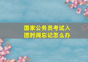 国家公务员考试入团时间忘记怎么办