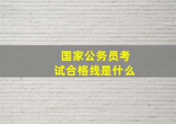 国家公务员考试合格线是什么