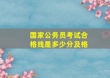 国家公务员考试合格线是多少分及格