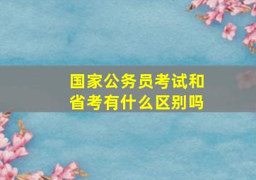 国家公务员考试和省考有什么区别吗