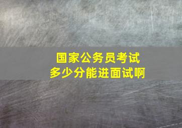 国家公务员考试多少分能进面试啊