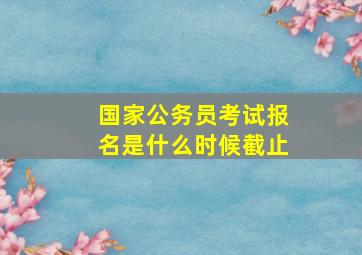 国家公务员考试报名是什么时候截止