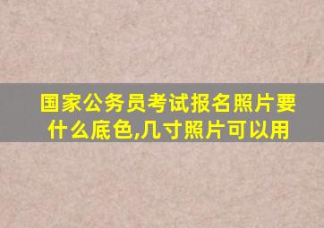 国家公务员考试报名照片要什么底色,几寸照片可以用