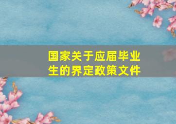 国家关于应届毕业生的界定政策文件