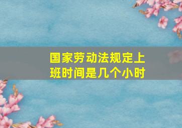 国家劳动法规定上班时间是几个小时