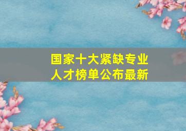 国家十大紧缺专业人才榜单公布最新