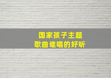 国家孩子主题歌曲谁唱的好听