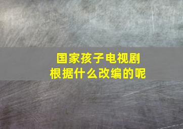 国家孩子电视剧根据什么改编的呢