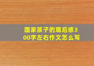 国家孩子的观后感300字左右作文怎么写