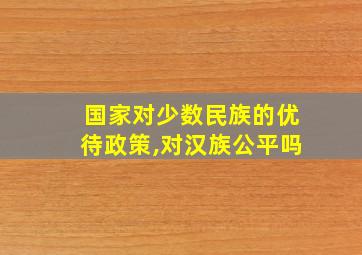 国家对少数民族的优待政策,对汉族公平吗