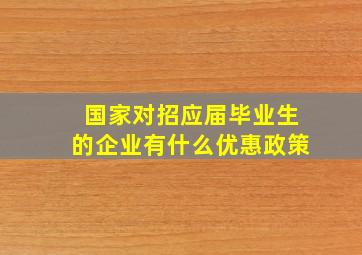 国家对招应届毕业生的企业有什么优惠政策