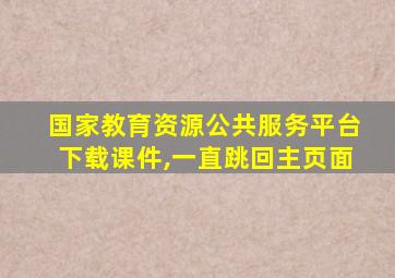 国家教育资源公共服务平台下载课件,一直跳回主页面