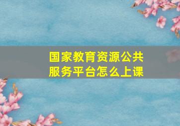 国家教育资源公共服务平台怎么上课