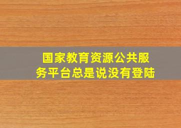 国家教育资源公共服务平台总是说没有登陆