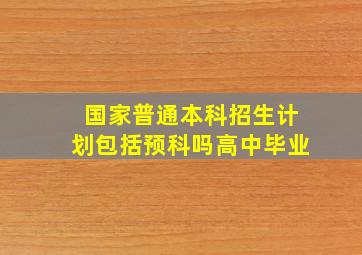 国家普通本科招生计划包括预科吗高中毕业