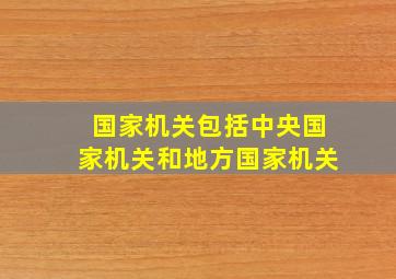 国家机关包括中央国家机关和地方国家机关