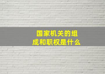 国家机关的组成和职权是什么