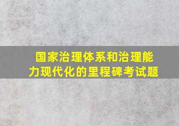 国家治理体系和治理能力现代化的里程碑考试题