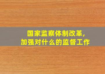 国家监察体制改革,加强对什么的监督工作