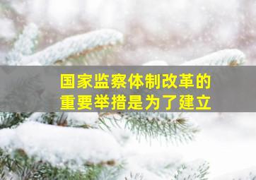 国家监察体制改革的重要举措是为了建立