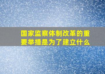 国家监察体制改革的重要举措是为了建立什么