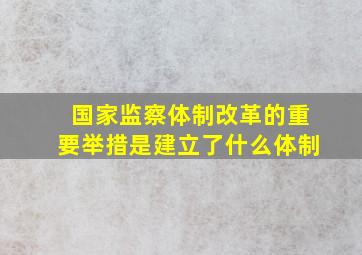 国家监察体制改革的重要举措是建立了什么体制