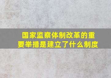 国家监察体制改革的重要举措是建立了什么制度