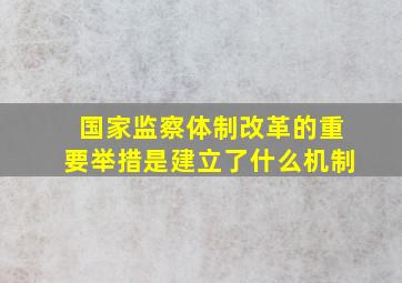 国家监察体制改革的重要举措是建立了什么机制