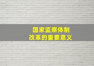 国家监察体制改革的重要意义