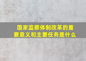 国家监察体制改革的重要意义和主要任务是什么