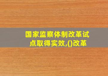 国家监察体制改革试点取得实效,()改革