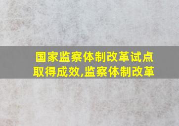 国家监察体制改革试点取得成效,监察体制改革