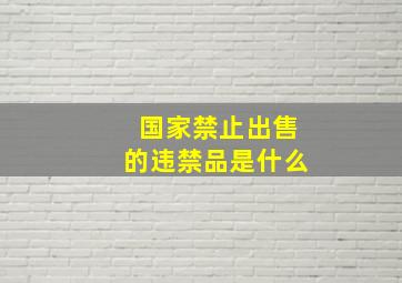 国家禁止出售的违禁品是什么