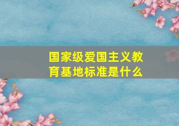 国家级爱国主义教育基地标准是什么