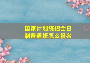 国家计划统招全日制普通班怎么报名