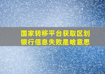 国家转移平台获取区划银行信息失败是啥意思