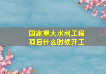 国家重大水利工程项目什么时候开工