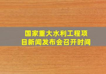 国家重大水利工程项目新闻发布会召开时间